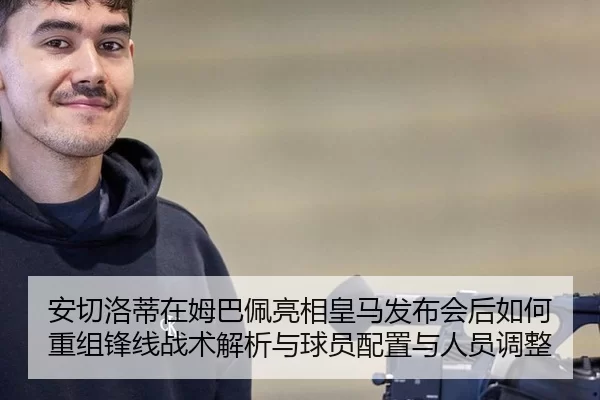 安切洛蒂在姆巴佩亮相皇马发布会后如何重组锋线战术解析与球员配置与人员调整