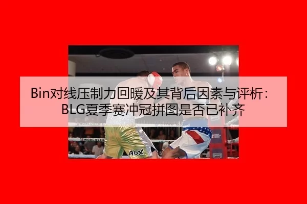 Bin对线压制力回暖及其背后因素与评析：BLG夏季赛冲冠拼图是否已补齐
