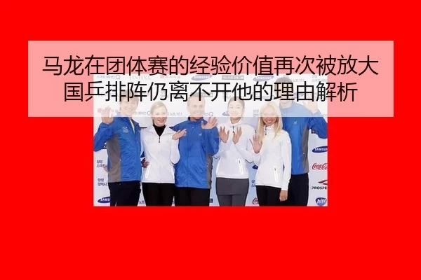 马龙在团体赛的经验价值再次被放大 国乒排阵仍离不开他的理由解析