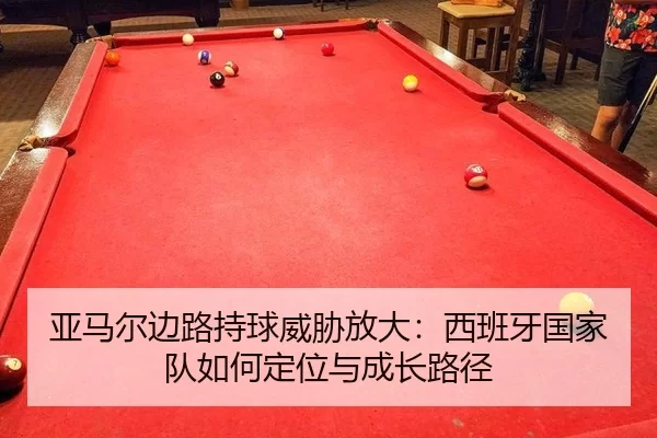 亚马尔边路持球威胁放大：西班牙国家队如何定位与成长路径