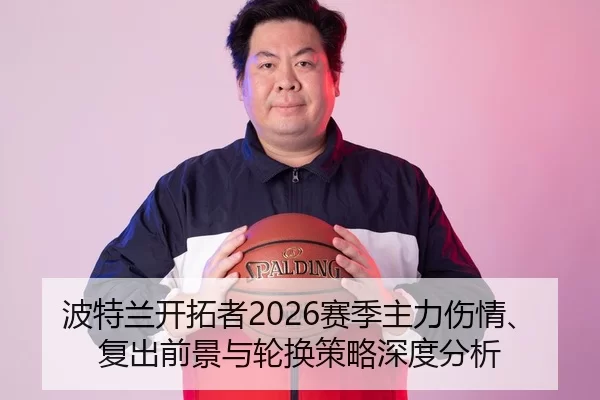 波特兰开拓者2026赛季主力伤情、复出前景与轮换策略深度分析