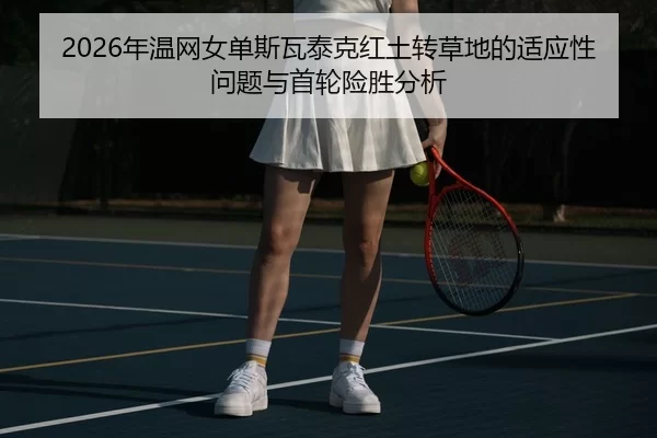 2026年温网女单斯瓦泰克红土转草地的适应性问题与首轮险胜分析